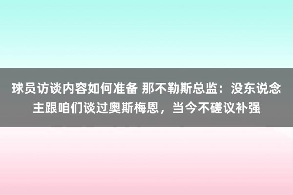 球员访谈内容如何准备 那不勒斯总监：没东说念主跟咱们谈过奥斯梅恩，当今不磋议补强