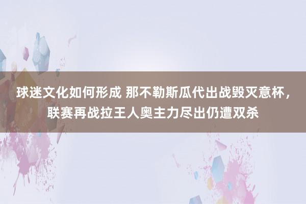 球迷文化如何形成 那不勒斯瓜代出战毁灭意杯，联赛再战拉王人奥主力尽出仍遭双杀