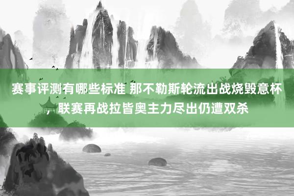 赛事评测有哪些标准 那不勒斯轮流出战烧毁意杯，联赛再战拉皆奥主力尽出仍遭双杀