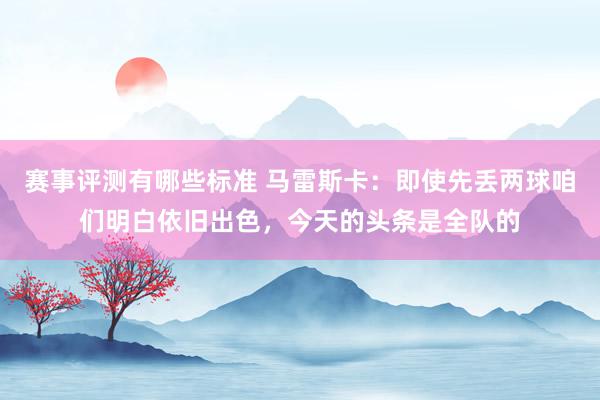 赛事评测有哪些标准 马雷斯卡：即使先丢两球咱们明白依旧出色，今天的头条是全队的