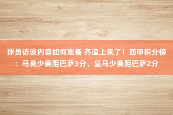 球员访谈内容如何准备 齐追上来了！西甲积分榜：马竞少赛距巴萨3分，皇马少赛距巴萨2分