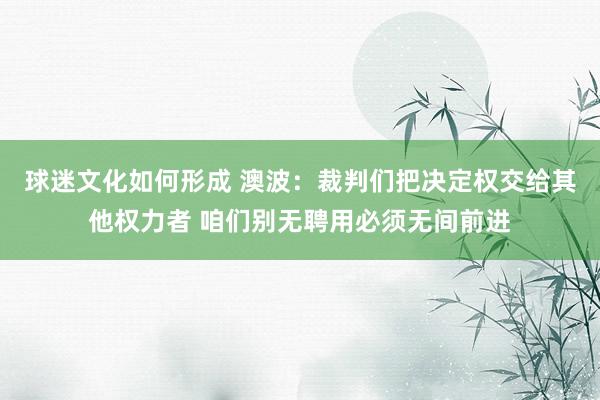 球迷文化如何形成 澳波：裁判们把决定权交给其他权力者 咱们别无聘用必须无间前进