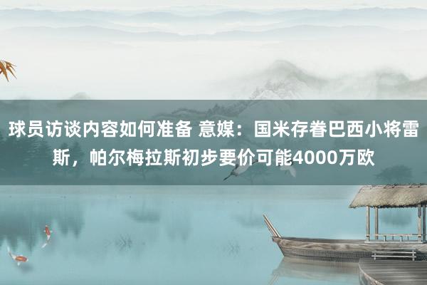 球员访谈内容如何准备 意媒：国米存眷巴西小将雷斯，帕尔梅拉斯初步要价可能4000万欧