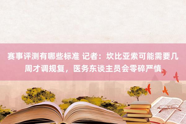 赛事评测有哪些标准 记者：坎比亚索可能需要几周才调规复，医务东谈主员会零碎严慎