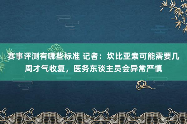 赛事评测有哪些标准 记者：坎比亚索可能需要几周才气收复，医务东谈主员会异常严慎