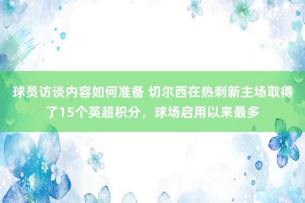 球员访谈内容如何准备 切尔西在热刺新主场取得了15个英超积分，球场启用以来最多