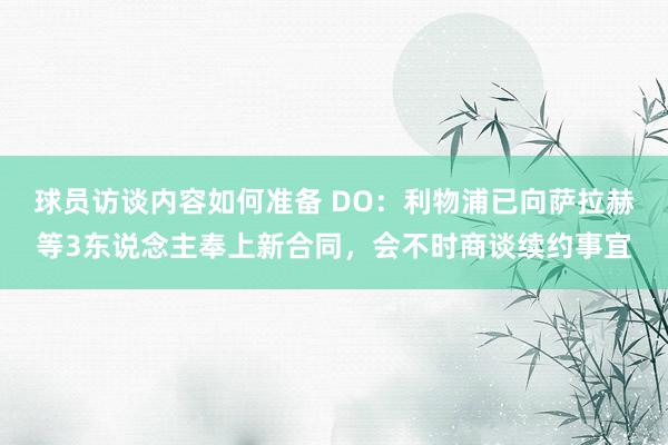 球员访谈内容如何准备 DO：利物浦已向萨拉赫等3东说念主奉上新合同，会不时商谈续约事宜