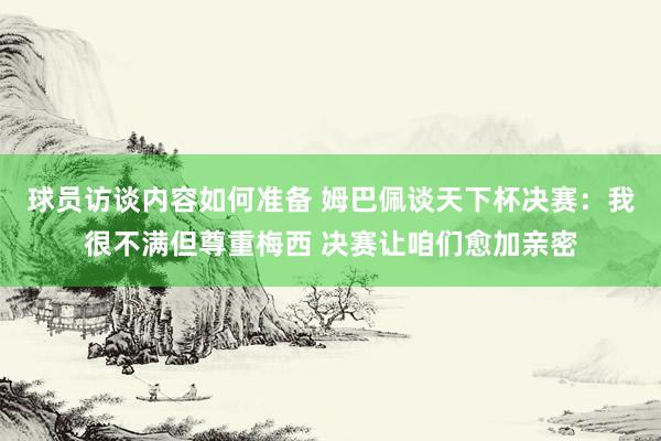 球员访谈内容如何准备 姆巴佩谈天下杯决赛：我很不满但尊重梅西 决赛让咱们愈加亲密