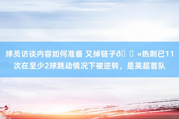 球员访谈内容如何准备 又掉链子😫热刺已11次在至少2球跳动情况下被逆转，是英超首队