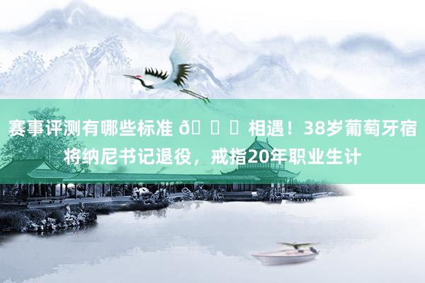 赛事评测有哪些标准 👋相遇！38岁葡萄牙宿将纳尼书记退役，戒指20年职业生计