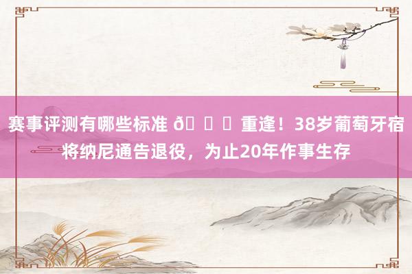 赛事评测有哪些标准 👋重逢！38岁葡萄牙宿将纳尼通告退役，为止20年作事生存