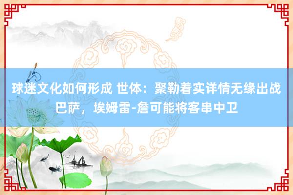 球迷文化如何形成 世体：聚勒着实详情无缘出战巴萨，埃姆雷-詹可能将客串中卫