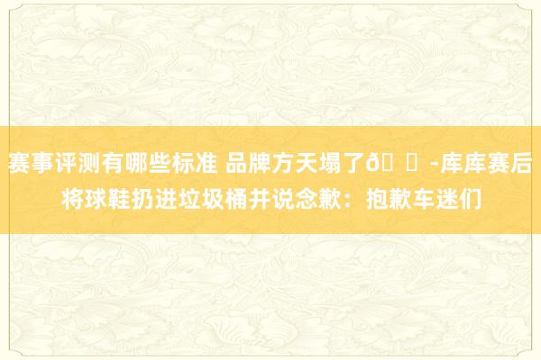 赛事评测有哪些标准 品牌方天塌了😭库库赛后将球鞋扔进垃圾桶并说念歉：抱歉车迷们