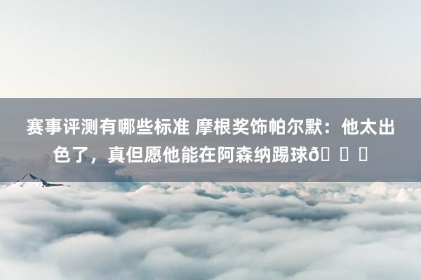 赛事评测有哪些标准 摩根奖饰帕尔默：他太出色了，真但愿他能在阿森纳踢球👍