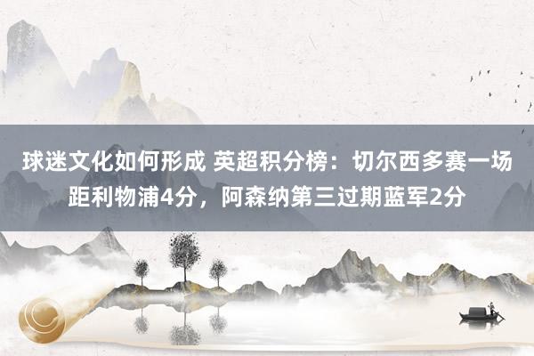 球迷文化如何形成 英超积分榜：切尔西多赛一场距利物浦4分，阿森纳第三过期蓝军2分