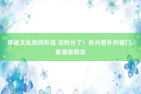 球迷文化如何形成 没时分了！孙兴慜补时破门，麦迪逊助攻