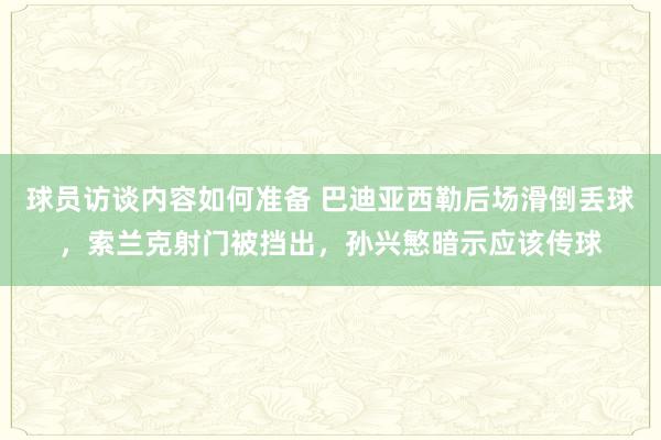 球员访谈内容如何准备 巴迪亚西勒后场滑倒丢球，索兰克射门被挡出，孙兴慜暗示应该传球