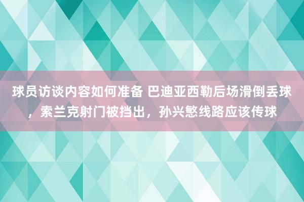 球员访谈内容如何准备 巴迪亚西勒后场滑倒丢球，索兰克射门被挡出，孙兴慜线路应该传球