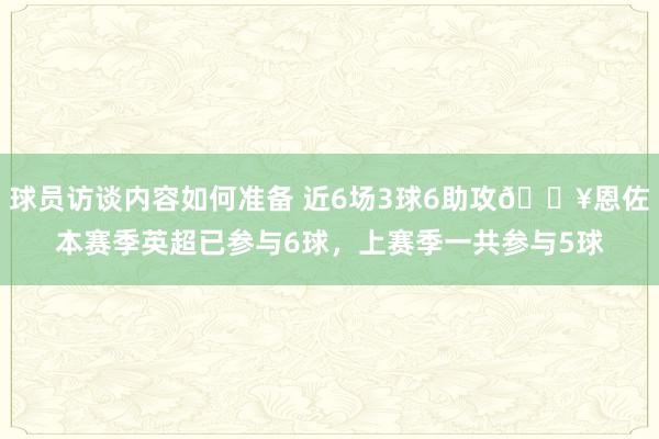 球员访谈内容如何准备 近6场3球6助攻🔥恩佐本赛季英超已参与6球，上赛季一共参与5球