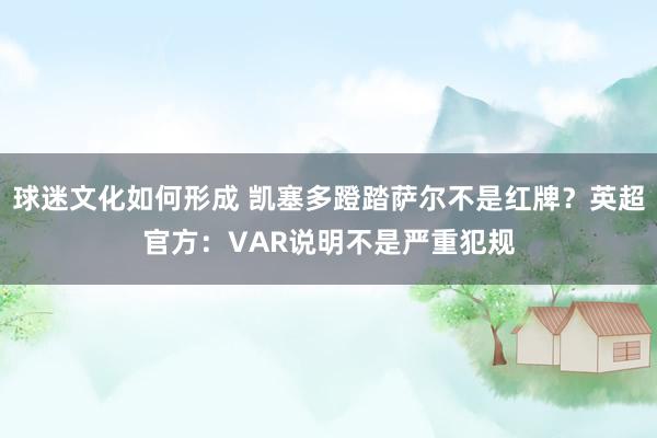 球迷文化如何形成 凯塞多蹬踏萨尔不是红牌？英超官方：VAR说明不是严重犯规