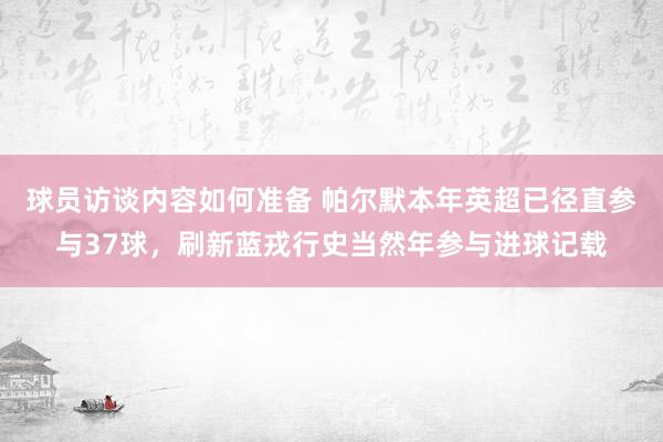 球员访谈内容如何准备 帕尔默本年英超已径直参与37球，刷新蓝戎行史当然年参与进球记载