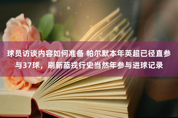 球员访谈内容如何准备 帕尔默本年英超已径直参与37球，刷新蓝戎行史当然年参与进球记录