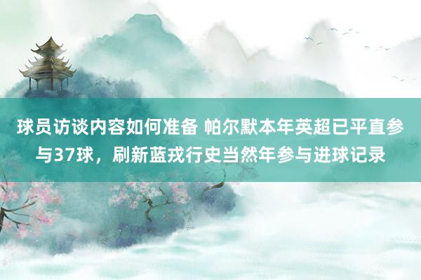 球员访谈内容如何准备 帕尔默本年英超已平直参与37球，刷新蓝戎行史当然年参与进球记录