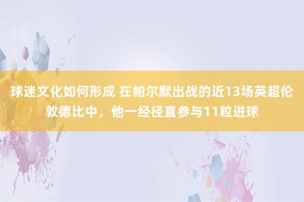 球迷文化如何形成 在帕尔默出战的近13场英超伦敦德比中，他一经径直参与11粒进球