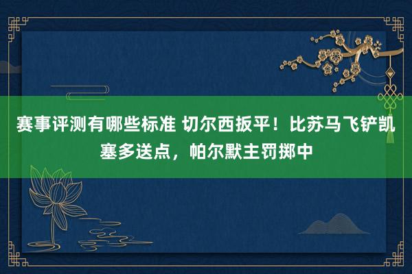 赛事评测有哪些标准 切尔西扳平！比苏马飞铲凯塞多送点，帕尔默主罚掷中