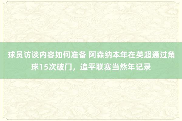 球员访谈内容如何准备 阿森纳本年在英超通过角球15次破门，追平联赛当然年记录