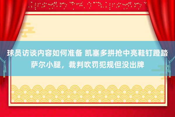 球员访谈内容如何准备 凯塞多拼抢中亮鞋钉蹬踏萨尔小腿，裁判吹罚犯规但没出牌