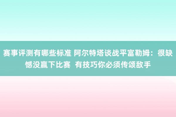 赛事评测有哪些标准 阿尔特塔谈战平富勒姆：很缺憾没赢下比赛  有技巧你必须传颂敌手