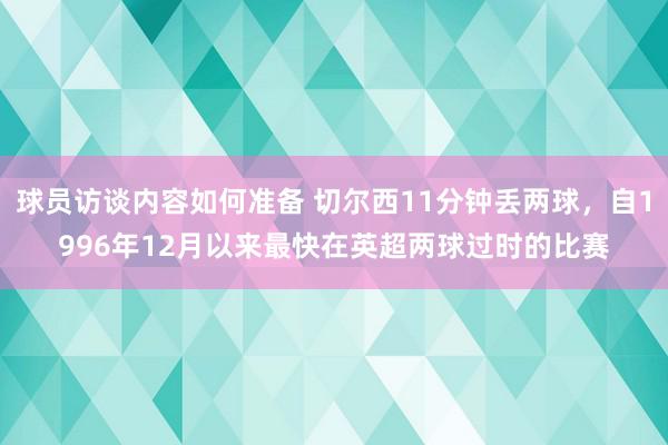 球员访谈内容如何准备 切尔西11分钟丢两球，自1996年12月以来最快在英超两球过时的比赛