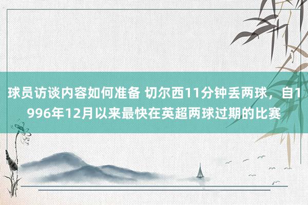 球员访谈内容如何准备 切尔西11分钟丢两球，自1996年12月以来最快在英超两球过期的比赛