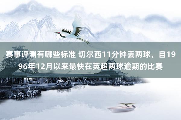 赛事评测有哪些标准 切尔西11分钟丢两球，自1996年12月以来最快在英超两球逾期的比赛