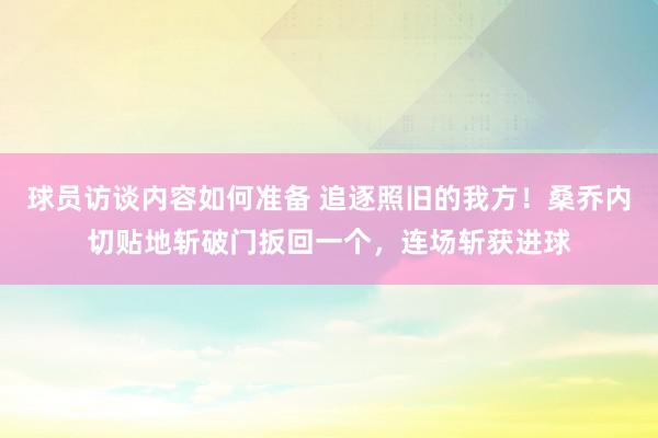 球员访谈内容如何准备 追逐照旧的我方！桑乔内切贴地斩破门扳回一个，连场斩获进球