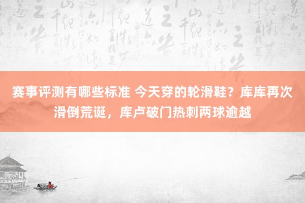 赛事评测有哪些标准 今天穿的轮滑鞋？库库再次滑倒荒诞，库卢破门热刺两球逾越