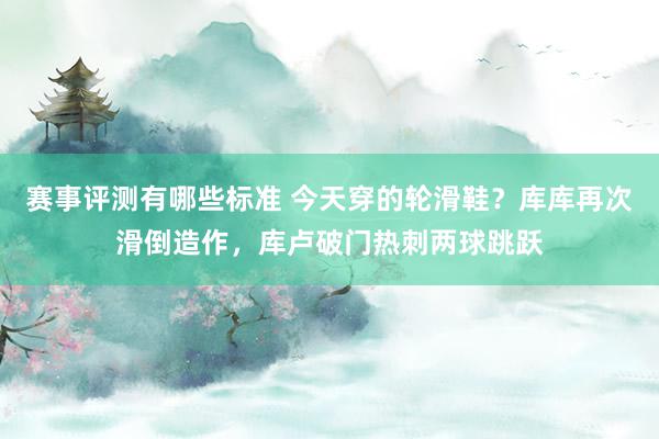 赛事评测有哪些标准 今天穿的轮滑鞋？库库再次滑倒造作，库卢破门热刺两球跳跃