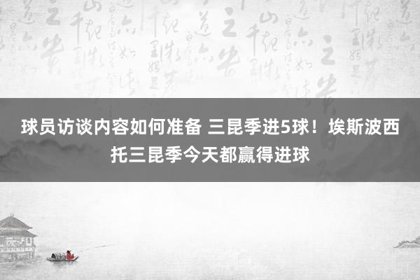 球员访谈内容如何准备 三昆季进5球！埃斯波西托三昆季今天都赢得进球