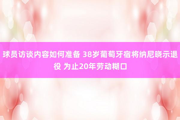 球员访谈内容如何准备 38岁葡萄牙宿将纳尼晓示退役 为止20年劳动糊口