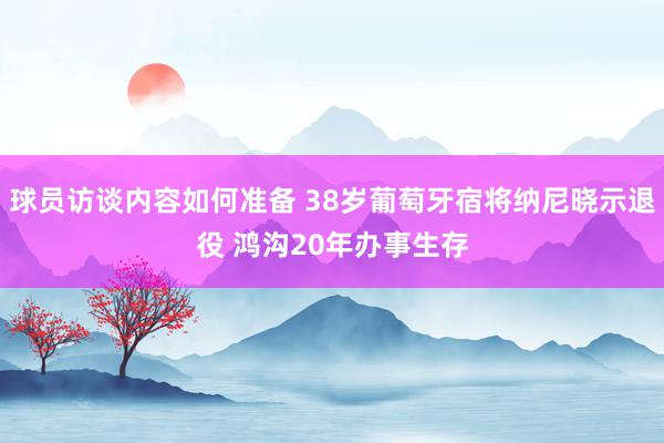 球员访谈内容如何准备 38岁葡萄牙宿将纳尼晓示退役 鸿沟20年办事生存