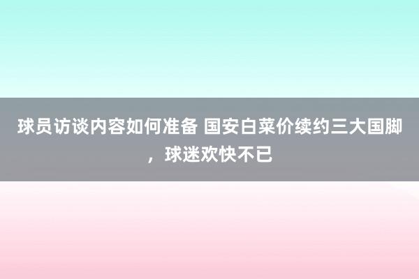 球员访谈内容如何准备 国安白菜价续约三大国脚，球迷欢快不已