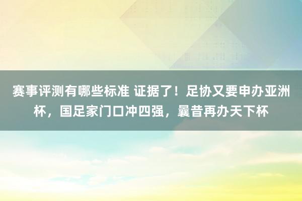 赛事评测有哪些标准 证据了！足协又要申办亚洲杯，国足家门口冲四强，曩昔再办天下杯