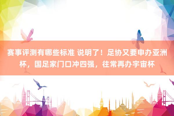 赛事评测有哪些标准 说明了！足协又要申办亚洲杯，国足家门口冲四强，往常再办宇宙杯