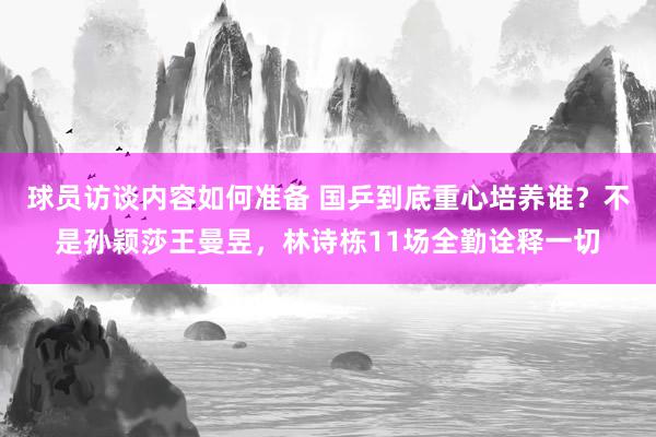 球员访谈内容如何准备 国乒到底重心培养谁？不是孙颖莎王曼昱，林诗栋11场全勤诠释一切