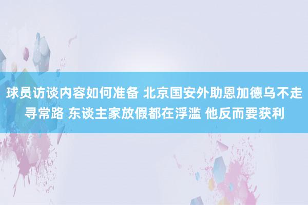 球员访谈内容如何准备 北京国安外助恩加德乌不走寻常路 东谈主家放假都在浮滥 他反而要获利