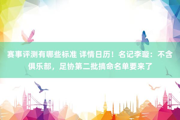 赛事评测有哪些标准 详情日历！名记李璇：不含俱乐部，足协第二批搞命名单要来了