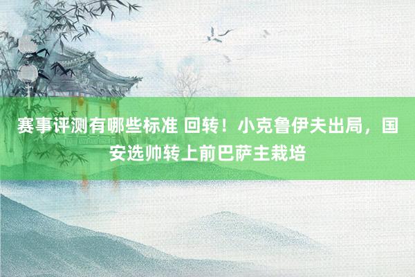 赛事评测有哪些标准 回转！小克鲁伊夫出局，国安选帅转上前巴萨主栽培