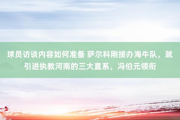 球员访谈内容如何准备 萨尔科刚接办海牛队，就引进执教河南的三大直系，冯伯元领衔