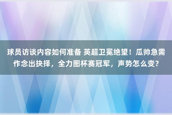 球员访谈内容如何准备 英超卫冕绝望！瓜帅急需作念出抉择，全力图杯赛冠军，声势怎么变？